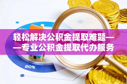 临猗轻松解决公积金提取难题——专业公积金提取代办服务详解