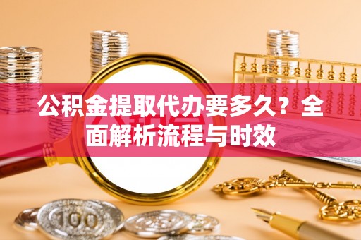 临猗公积金提取代办要多久？全面解析流程与时效