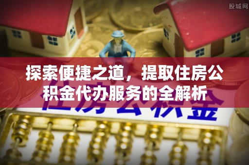 临猗探索便捷之道，提取住房公积金代办服务的全解析