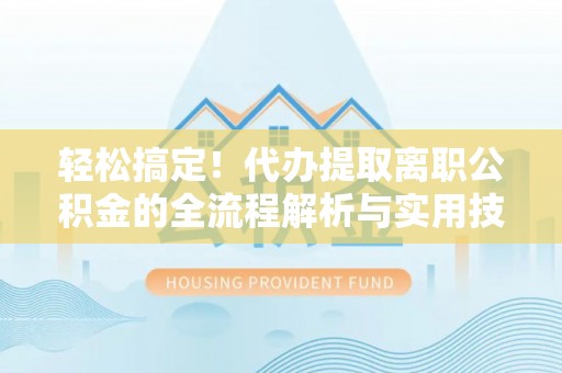 临猗轻松搞定！代办提取离职公积金的全流程解析与实用技巧