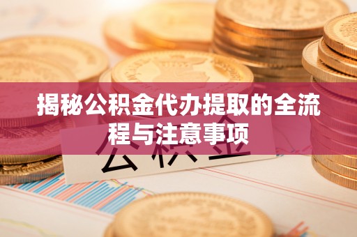 临猗揭秘公积金代办提取的全流程与注意事项