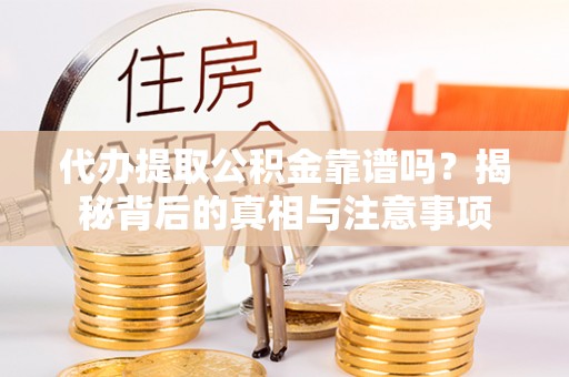 临猗代办提取公积金靠谱吗？揭秘背后的真相与注意事项