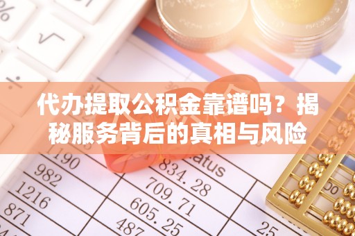 临猗代办提取公积金靠谱吗？揭秘服务背后的真相与风险