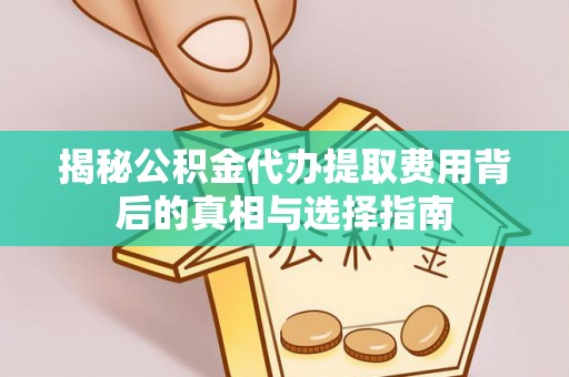 临猗揭秘公积金代办提取费用背后的真相与选择指南