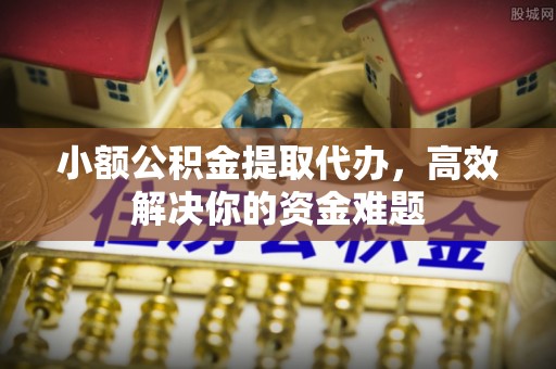 临猗小额公积金提取代办，高效解决你的资金难题