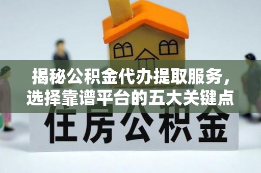 临猗揭秘公积金代办提取服务，选择靠谱平台的五大关键点