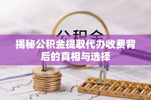 临猗揭秘公积金提取代办收费背后的真相与选择