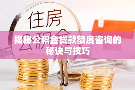 临猗揭秘公积金贷款额度咨询的秘诀与技巧