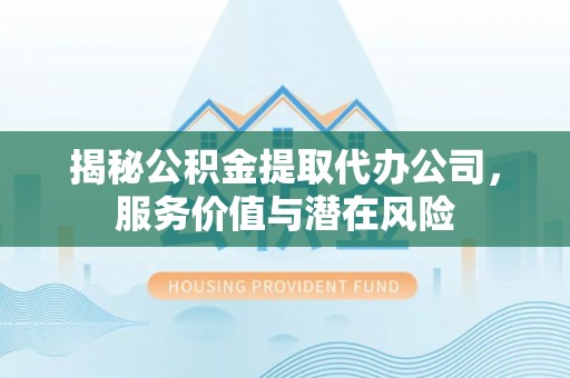 临猗揭秘公积金提取代办公司，服务价值与潜在风险