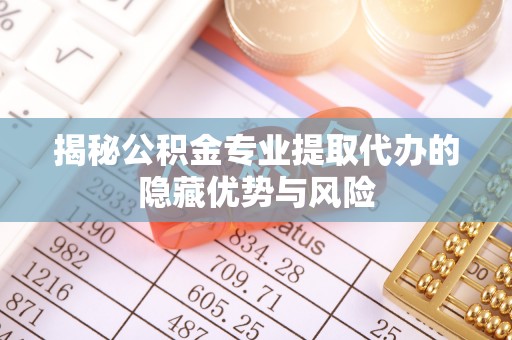 临猗揭秘公积金专业提取代办的隐藏优势与风险