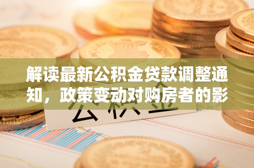 临猗解读最新公积金贷款调整通知，政策变动对购房者的影响