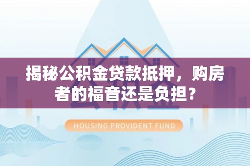 临猗揭秘公积金贷款抵押，购房者的福音还是负担？