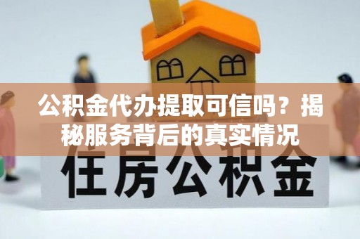 临猗公积金代办提取可信吗？揭秘服务背后的真实情况