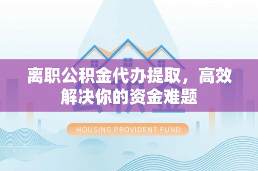 临猗离职公积金代办提取，高效解决你的资金难题