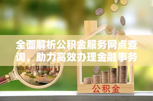 临猗全面解析公积金服务网点查询，助力高效办理金融事务