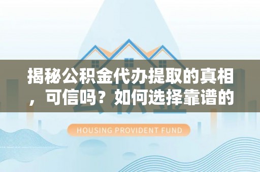 临猗揭秘公积金代办提取的真相，可信吗？如何选择靠谱的服务商？