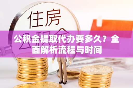 临猗公积金提取代办要多久？全面解析流程与时间