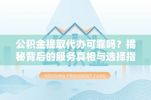 临猗公积金提取代办可靠吗？揭秘背后的服务真相与选择指南