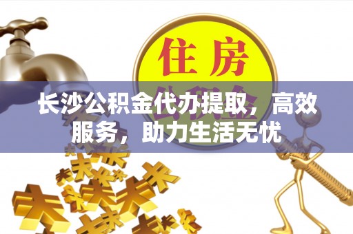 临猗长沙公积金代办提取，高效服务，助力生活无忧