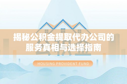 临猗揭秘公积金提取代办公司的服务真相与选择指南