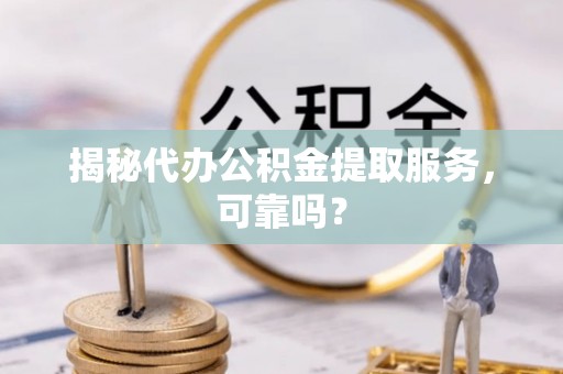 临猗揭秘代办公积金提取服务，可靠吗？