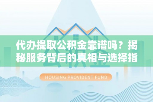 临猗代办提取公积金靠谱吗？揭秘服务背后的真相与选择指南
