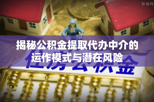 临猗揭秘公积金提取代办中介的运作模式与潜在风险
