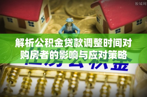 临猗解析公积金贷款调整时间对购房者的影响与应对策略