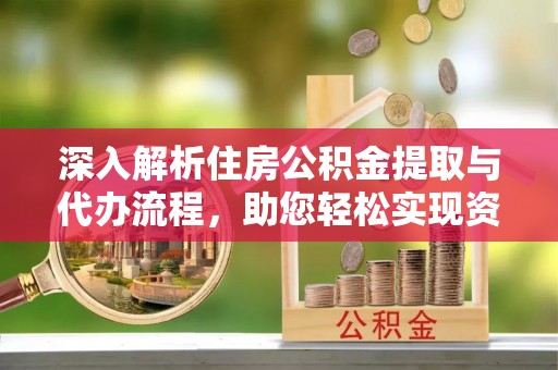 临猗深入解析住房公积金提取与代办流程，助您轻松实现资金利用最大化