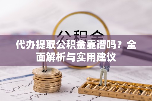 临猗代办提取公积金靠谱吗？全面解析与实用建议