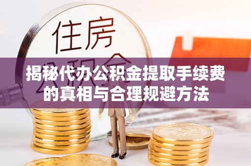 临猗揭秘代办公积金提取手续费的真相与合理规避方法