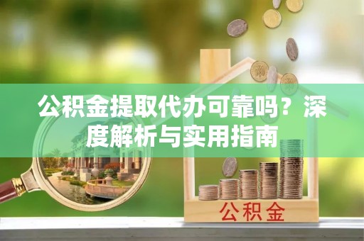 临猗公积金提取代办可靠吗？深度解析与实用指南