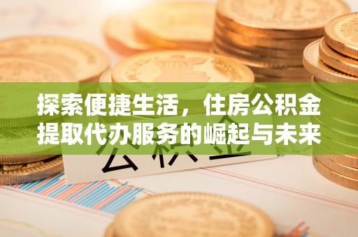 临猗探索便捷生活，住房公积金提取代办服务的崛起与未来趋势