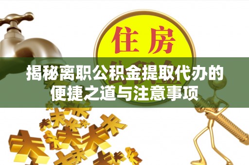 临猗揭秘离职公积金提取代办的便捷之道与注意事项