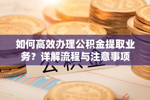 临猗如何高效办理公积金提取业务？详解流程与注意事项