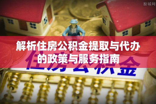 临猗解析住房公积金提取与代办的政策与服务指南