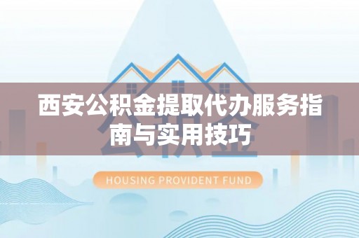 临猗西安公积金提取代办服务指南与实用技巧