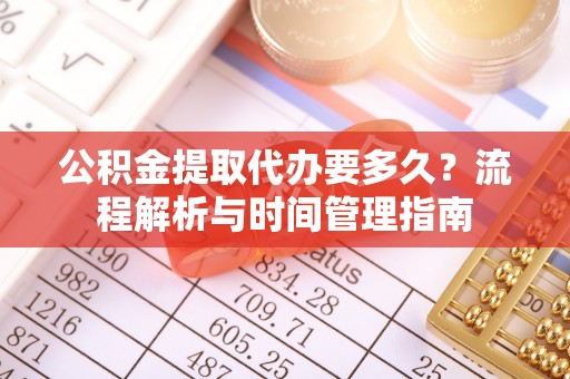 临猗公积金提取代办要多久？流程解析与时间管理指南