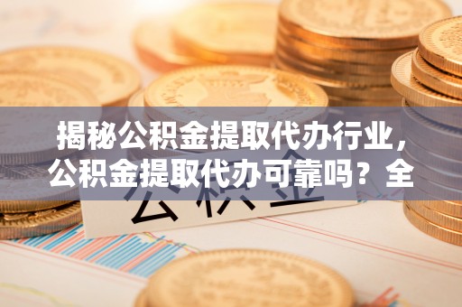 临猗揭秘公积金提取代办行业，公积金提取代办可靠吗？全面解析与风险规避