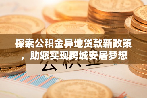 临猗探索公积金异地贷款新政策，助您实现跨城安居梦想