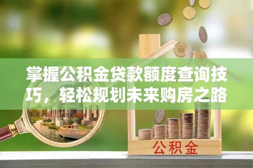 临猗掌握公积金贷款额度查询技巧，轻松规划未来购房之路