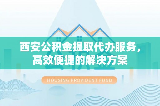 临猗西安公积金提取代办服务，高效便捷的解决方案