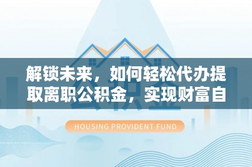 临猗解锁未来，如何轻松代办提取离职公积金，实现财富自由的第一步