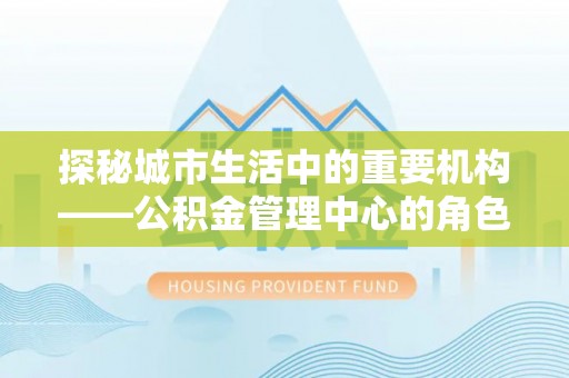 临猗探秘城市生活中的重要机构——公积金管理中心的角色与意义