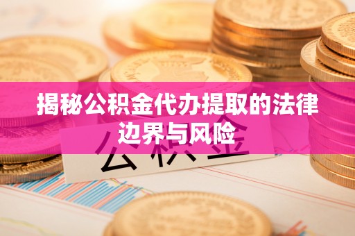 临猗揭秘公积金代办提取的法律边界与风险