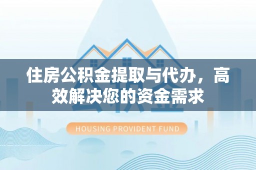 临猗住房公积金提取与代办，高效解决您的资金需求
