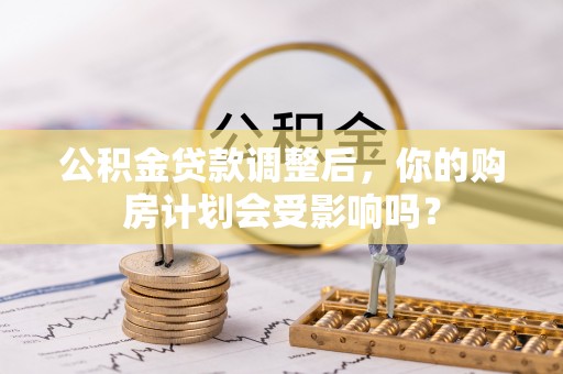 临猗公积金贷款调整后，你的购房计划会受影响吗？