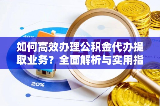 临猗如何高效办理公积金代办提取业务？全面解析与实用指南