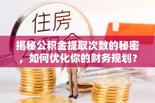 临猗揭秘公积金提取次数的秘密，如何优化你的财务规划？