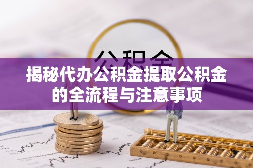 临猗揭秘代办公积金提取公积金的全流程与注意事项
